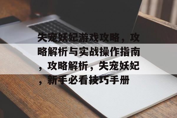 失宠妖妃游戏攻略,攻略解析与实战操作指南,攻略解析,失宠妖妃,新手必看技巧手册 失宠妖妃游戏攻略,攻略解析与实战操作指南,攻略解析,失宠妖妃,新手必看技巧手册