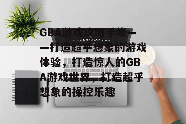 GBA游戏攻略手帐——打造超乎想象的游戏体验,打造惊人的GBA游戏世界,打造超乎想象的操控乐趣 GBA游戏攻略手帐——打造超乎想象的游戏体验,打造惊人的GBA游戏世界,打造超乎想象的操控乐趣