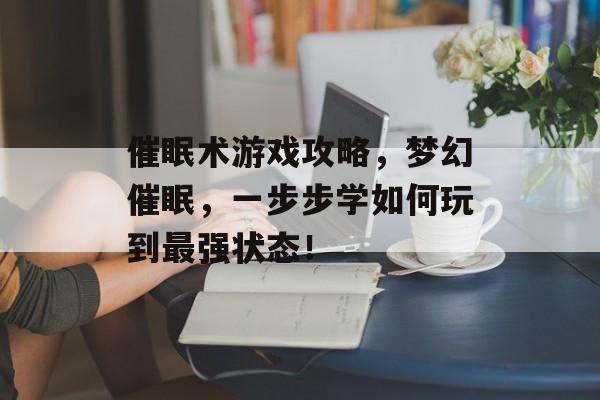 催眠术游戏攻略,梦幻催眠,一步步学如何玩到最强状态! 催眠术游戏攻略,梦幻催眠,一步步学如何玩到最强状态!