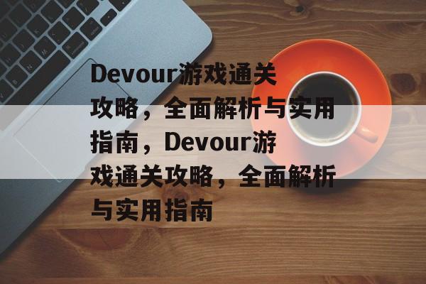 Devour游戏通关攻略,全面解析与实用指南,Devour游戏通关攻略,全面解析与实用指南 Devour游戏通关攻略,全面解析与实用指南,Devour游戏通关攻略,全面解析与实用指南
