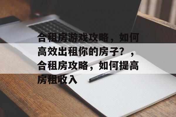 合租房游戏攻略,如何高效出租你的房子?,合租房攻略,如何提高房租收入 合租房游戏攻略,如何高效出租你的房子?,合租房攻略,如何提高房租收入