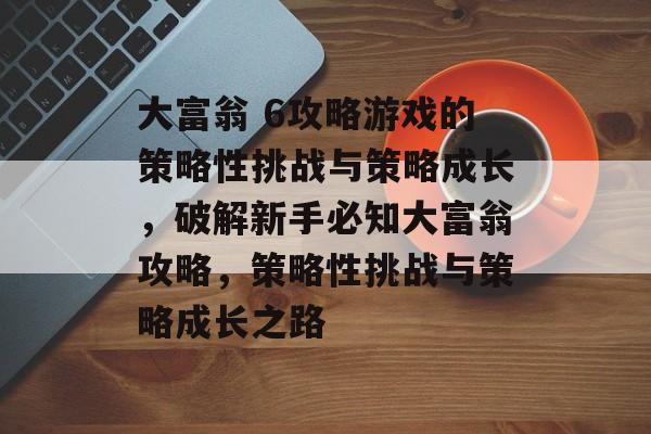 大富翁 6攻略游戏的策略性挑战与策略成长,破解新手必知大富翁攻略,策略性挑战与策略成长之路 大富翁 6攻略游戏的策略性挑战与策略成长,破解新手必知大富翁攻略,策略性挑战与策略成长之路