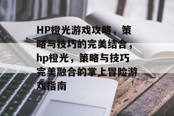 HP橙光游戏攻略，策略与技巧的完美结合，hp橙光，策略与技巧完美融合的掌上冒险游戏指南