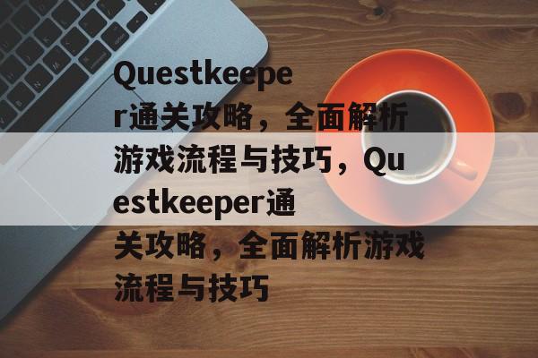 Questkeeper通关攻略，全面解析游戏流程与技巧，Questkeeper通关攻略，全面解析游戏流程与技巧