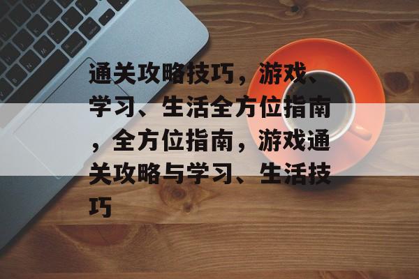 通关攻略技巧，游戏、学习、生活全方位指南，全方位指南，游戏通关攻略与学习、生活技巧