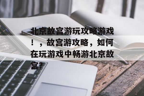 北京故宫游玩攻略游戏!,故宫游攻略,如何在玩游戏中畅游北京故宫? 北京故宫游玩攻略游戏!,故宫游攻略,如何在玩游戏中畅游北京故宫?