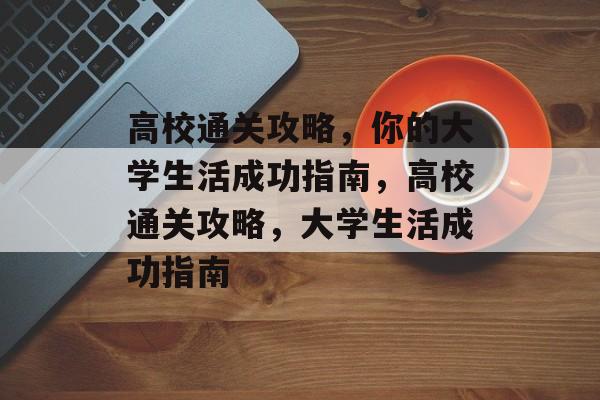 高校通关攻略,你的大学生活成功指南,高校通关攻略,大学生活成功指南 高校通关攻略,你的大学生活成功指南,高校通关攻略,大学生活成功指南