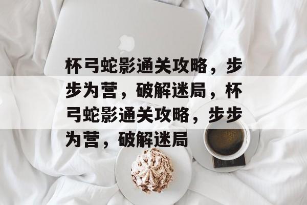 杯弓蛇影通关攻略,步步为营,破解迷局,杯弓蛇影通关攻略,步步为营,破解迷局 杯弓蛇影通关攻略,步步为营,破解迷局,杯弓蛇影通关攻略,步步为营,破解迷局