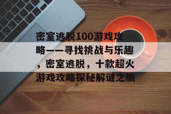 密室逃脱100游戏攻略——寻找挑战与乐趣,密室逃脱,十款超火游戏攻略探秘解谜之旅 密室逃脱100游戏攻略——寻找挑战与乐趣,密室逃脱,十款超火游戏攻略探秘解谜之旅