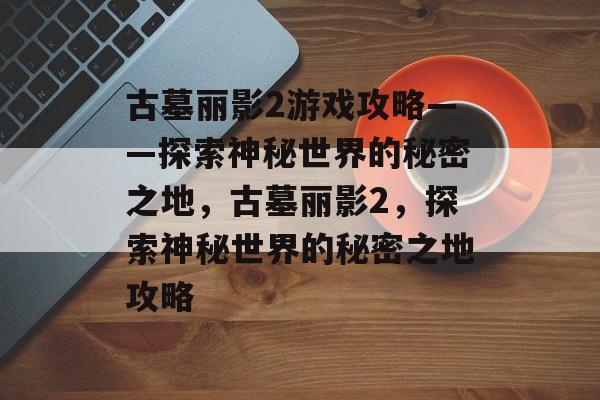 古墓丽影2游戏攻略——探索神秘世界的秘密之地，古墓丽影2，探索神秘世界的秘密之地攻略