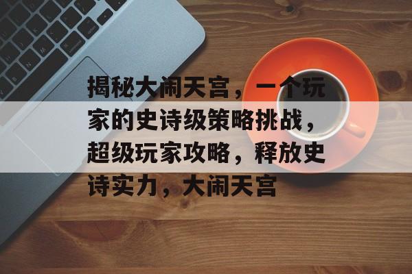 揭秘大闹天宫，一个玩家的史诗级策略挑战，超级玩家攻略，释放史诗实力，大闹天宫