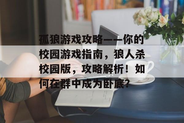 孤狼游戏攻略——你的校园游戏指南,狼人杀校园版,攻略解析!如何在群中成为卧底? 孤狼游戏攻略——你的校园游戏指南,狼人杀校园版,攻略解析!如何在群中成为卧底?
