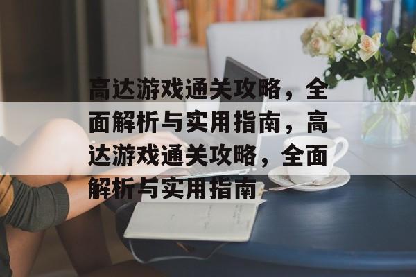 高达游戏通关攻略,全面解析与实用指南,高达游戏通关攻略,全面解析与实用指南 高达游戏通关攻略,全面解析与实用指南,高达游戏通关攻略,全面解析与实用指南