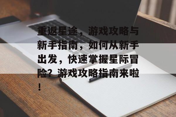 重返星途,游戏攻略与新手指南,如何从新手出发,快速掌握星际冒险?游戏攻略指南来啦! 重返星途,游戏攻略与新手指南,如何从新手出发,快速掌握星际冒险?游戏攻略指南来啦!