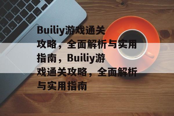 Builiy游戏通关攻略,全面解析与实用指南,Builiy游戏通关攻略,全面解析与实用指南 Builiy游戏通关攻略,全面解析与实用指南,Builiy游戏通关攻略,全面解析与实用指南