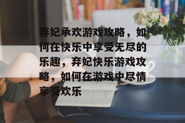 弃妃承欢游戏攻略,如何在快乐中享受无尽的乐趣,弃妃快乐游戏攻略,如何在游戏中尽情享受欢乐 弃妃承欢游戏攻略,如何在快乐中享受无尽的乐趣,弃妃快乐游戏攻略,如何在游戏中尽情享受欢乐