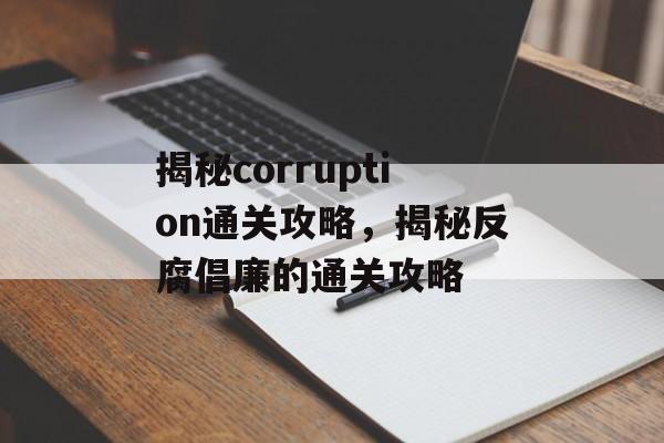 揭秘corruption通关攻略,揭秘反腐倡廉的通关攻略 揭秘corruption通关攻略,揭秘反腐倡廉的通关攻略