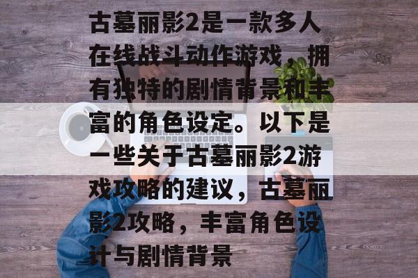 古墓丽影2是一款多人在线战斗动作游戏,拥有独特的剧情背景和丰富的角色设定。以下是一些关于古墓丽影2游戏攻略的建议,古墓丽影2攻略,丰富角色设计与剧情背景 古墓丽影2是一款多人在线战斗动作游戏,拥有独特的剧情背景和丰富的角色设定。以下是一些关于古墓丽影2游戏攻略的建议,古墓丽影2攻略,丰富角色设计与剧情背景