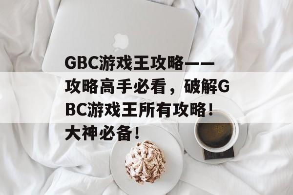 GBC游戏王攻略——攻略高手必看，破解GBC游戏王所有攻略！大神必备！
