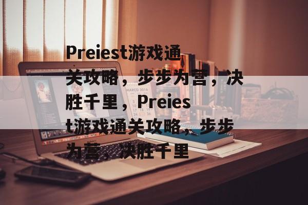 Preiest游戏通关攻略,步步为营,决胜千里,Preiest游戏通关攻略,步步为营,决胜千里 Preiest游戏通关攻略,步步为营,决胜千里,Preiest游戏通关攻略,步步为营,决胜千里