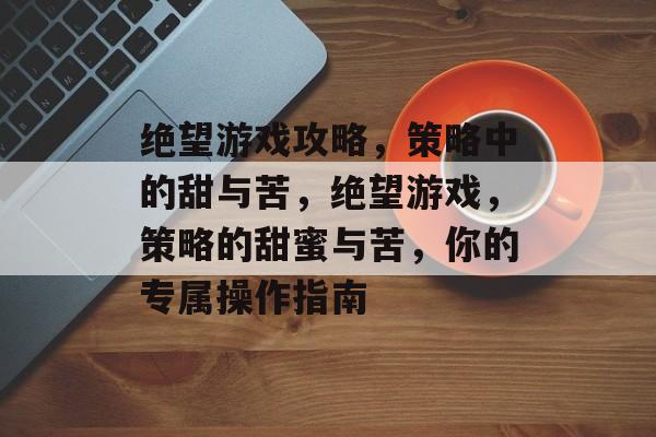 绝望游戏攻略,策略中的甜与苦,绝望游戏,策略的甜蜜与苦,你的专属操作指南 绝望游戏攻略,策略中的甜与苦,绝望游戏,策略的甜蜜与苦,你的专属操作指南