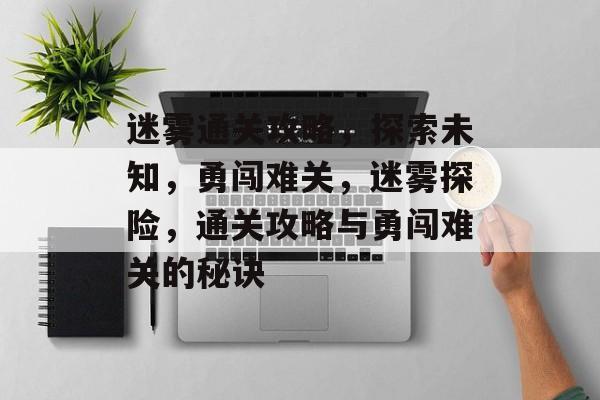 迷雾通关攻略,探索未知,勇闯难关,迷雾探险,通关攻略与勇闯难关的秘诀 迷雾通关攻略,探索未知,勇闯难关,迷雾探险,通关攻略与勇闯难关的秘诀