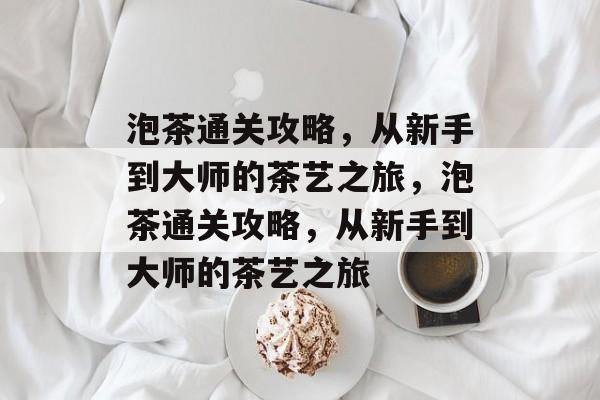泡茶通关攻略,从新手到大师的茶艺之旅,泡茶通关攻略,从新手到大师的茶艺之旅 泡茶通关攻略,从新手到大师的茶艺之旅,泡茶通关攻略,从新手到大师的茶艺之旅