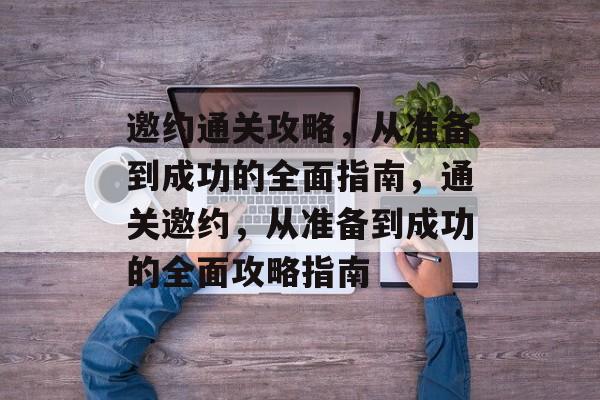 邀约通关攻略，从准备到成功的全面指南，通关邀约，从准备到成功的全面攻略指南