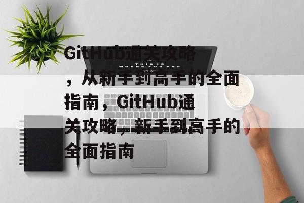 GitHub通关攻略,从新手到高手的全面指南,GitHub通关攻略,新手到高手的全面指南 GitHub通关攻略,从新手到高手的全面指南,GitHub通关攻略,新手到高手的全面指南