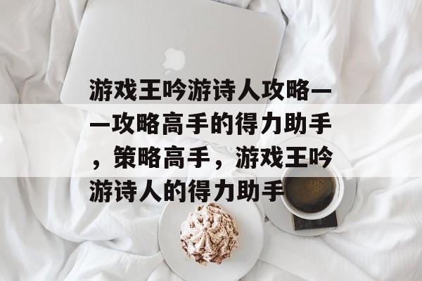 游戏王吟游诗人攻略——攻略高手的得力助手，策略高手，游戏王吟游诗人的得力助手