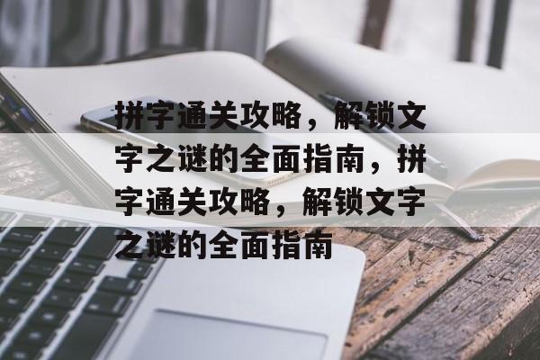 拼字通关攻略，解锁文字之谜的全面指南，拼字通关攻略，解锁文字之谜的全面指南