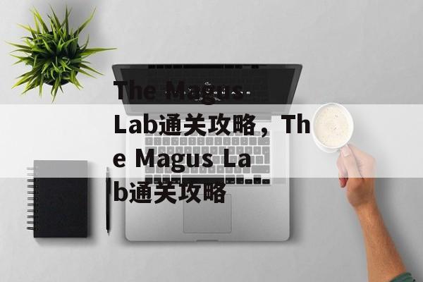 The Magus Lab通关攻略，The Magus Lab通关攻略