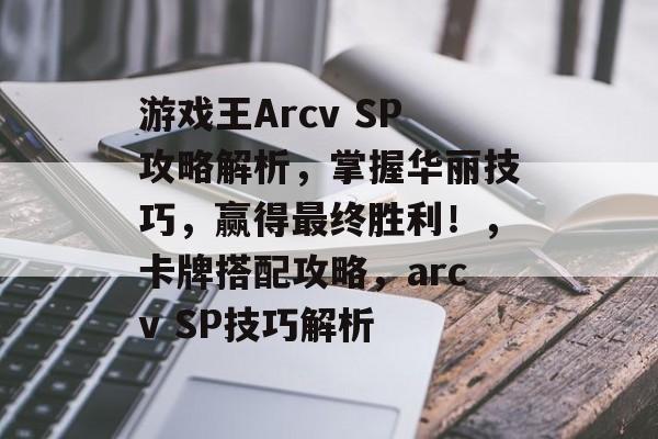 游戏王Arcv SP攻略解析,掌握华丽技巧,赢得最终胜利!,卡牌搭配攻略,arcv SP技巧解析 游戏王Arcv SP攻略解析,掌握华丽技巧,赢得最终胜利!,卡牌搭配攻略,arcv SP技巧解析