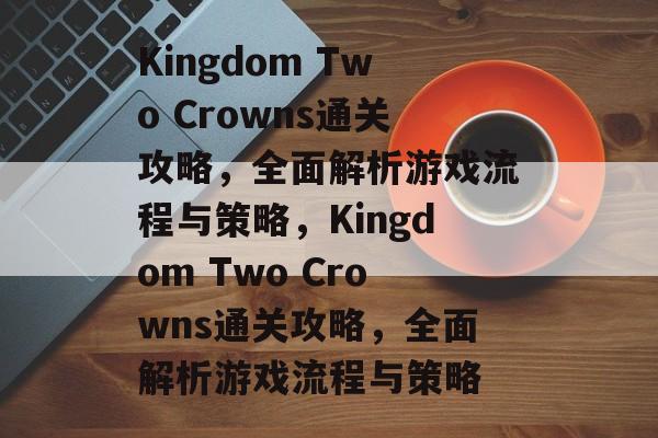 Kingdom Two Crowns通关攻略，全面解析游戏流程与策略，Kingdom Two Crowns通关攻略，全面解析游戏流程与策略