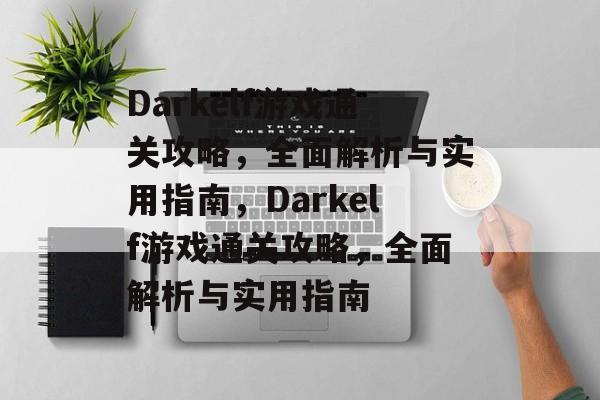 Darkelf游戏通关攻略，全面解析与实用指南，Darkelf游戏通关攻略，全面解析与实用指南