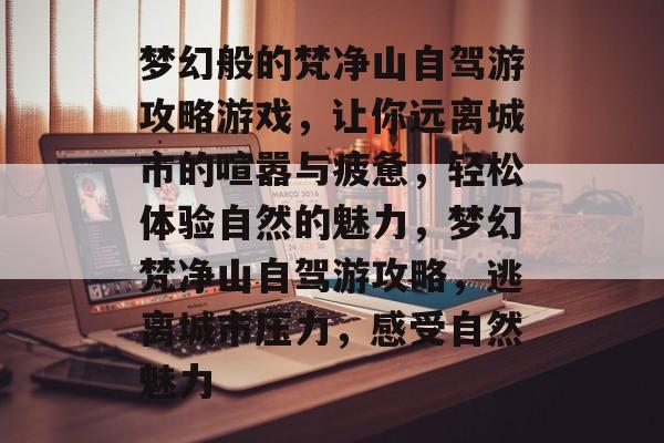 梦幻般的梵净山自驾游攻略游戏,让你远离城市的喧嚣与疲惫,轻松体验自然的魅力,梦幻梵净山自驾游攻略,逃离城市压力,感受自然魅力 梦幻般的梵净山自驾游攻略游戏,让你远离城市的喧嚣与疲惫,轻松体验自然的魅力,梦幻梵净山自驾游攻略,逃离城市压力,感受自然魅力
