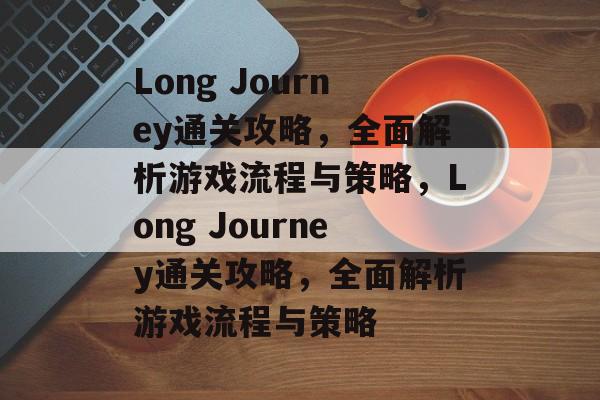 Long Journey通关攻略,全面解析游戏流程与策略,Long Journey通关攻略,全面解析游戏流程与策略 Long Journey通关攻略,全面解析游戏流程与策略,Long Journey通关攻略,全面解析游戏流程与策略