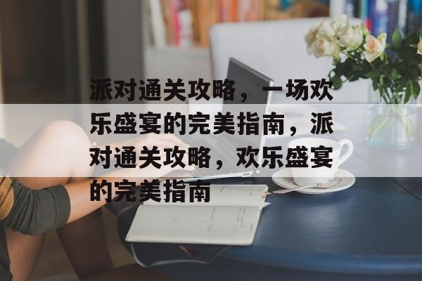 派对通关攻略，一场欢乐盛宴的完美指南，派对通关攻略，欢乐盛宴的完美指南