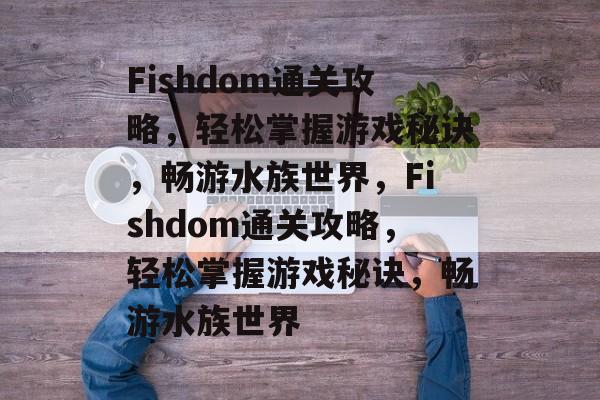Fishdom通关攻略,轻松掌握游戏秘诀,畅游水族世界,Fishdom通关攻略,轻松掌握游戏秘诀,畅游水族世界 Fishdom通关攻略,轻松掌握游戏秘诀,畅游水族世界,Fishdom通关攻略,轻松掌握游戏秘诀,畅游水族世界