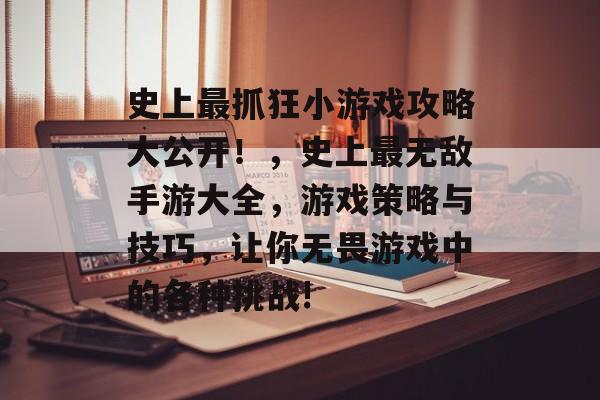 史上最抓狂小游戏攻略大公开!,史上最无敌手游大全,游戏策略与技巧,让你无畏游戏中的各种挑战! 史上最抓狂小游戏攻略大公开!,史上最无敌手游大全,游戏策略与技巧,让你无畏游戏中的各种挑战!