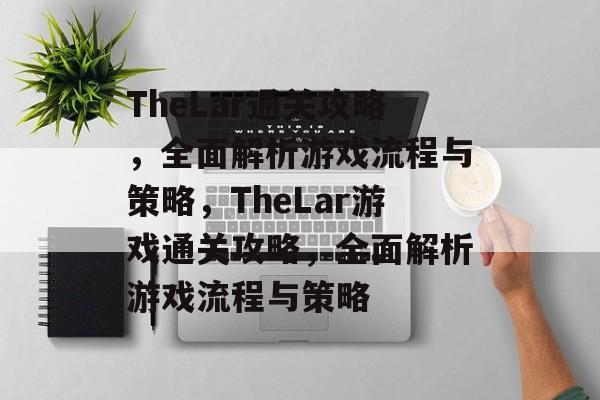 TheLar通关攻略,全面解析游戏流程与策略,TheLar游戏通关攻略,全面解析游戏流程与策略 TheLar通关攻略,全面解析游戏流程与策略,TheLar游戏通关攻略,全面解析游戏流程与策略