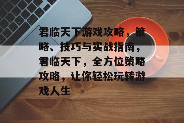 君临天下游戏攻略,策略、技巧与实战指南,君临天下,全方位策略攻略,让你轻松玩转游戏人生 君临天下游戏攻略,策略、技巧与实战指南,君临天下,全方位策略攻略,让你轻松玩转游戏人生