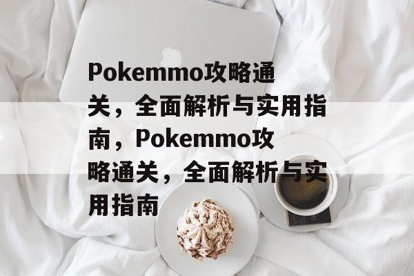 Pokemmo攻略通关,全面解析与实用指南,Pokemmo攻略通关,全面解析与实用指南 Pokemmo攻略通关,全面解析与实用指南,Pokemmo攻略通关,全面解析与实用指南