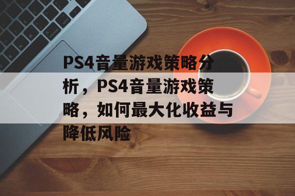 PS4音量游戏策略分析,PS4音量游戏策略,如何最大化收益与降低风险 PS4音量游戏策略分析,PS4音量游戏策略,如何最大化收益与降低风险