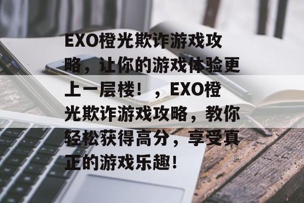 EXO橙光欺诈游戏攻略,让你的游戏体验更上一层楼!,EXO橙光欺诈游戏攻略,教你轻松获得高分,享受真正的游戏乐趣! EXO橙光欺诈游戏攻略,让你的游戏体验更上一层楼!,EXO橙光欺诈游戏攻略,教你轻松获得高分,享受真正的游戏乐趣!
