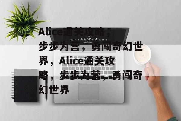 Alice通关攻略,步步为营,勇闯奇幻世界,Alice通关攻略,步步为营,勇闯奇幻世界 Alice通关攻略,步步为营,勇闯奇幻世界,Alice通关攻略,步步为营,勇闯奇幻世界