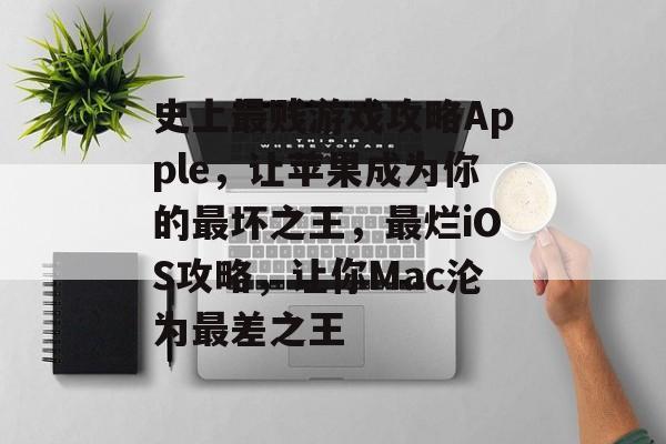 史上最贱游戏攻略Apple,让苹果成为你的最坏之王,最烂iOS攻略,让你Mac沦为最差之王 史上最贱游戏攻略Apple,让苹果成为你的最坏之王,最烂iOS攻略,让你Mac沦为最差之王