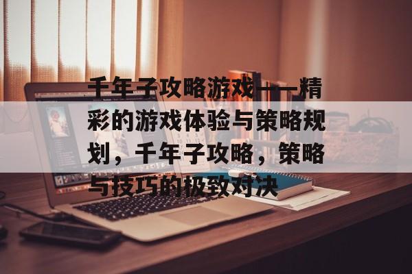 千年子攻略游戏——精彩的游戏体验与策略规划,千年子攻略,策略与技巧的极致对决 千年子攻略游戏——精彩的游戏体验与策略规划,千年子攻略,策略与技巧的极致对决