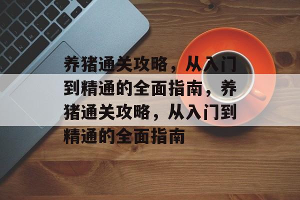 养猪通关攻略,从入门到精通的全面指南,养猪通关攻略,从入门到精通的全面指南 养猪通关攻略,从入门到精通的全面指南,养猪通关攻略,从入门到精通的全面指南