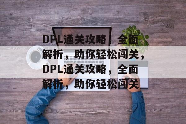 DPL通关攻略,全面解析,助你轻松闯关,DPL通关攻略,全面解析,助你轻松闯关 DPL通关攻略,全面解析,助你轻松闯关,DPL通关攻略,全面解析,助你轻松闯关